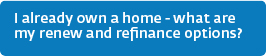 I already own a home - what are my renew and refinance options?